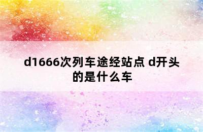 d1666次列车途经站点 d开头的是什么车